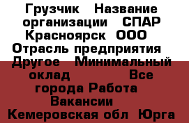 Грузчик › Название организации ­ СПАР-Красноярск, ООО › Отрасль предприятия ­ Другое › Минимальный оклад ­ 16 000 - Все города Работа » Вакансии   . Кемеровская обл.,Юрга г.